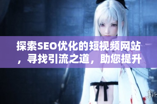 探索SEO優(yōu)化的短視頻網(wǎng)站，尋找引流之道，助您提升網(wǎng)頁入口的推廣效果