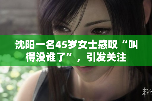 沈陽一名45歲女士感嘆“叫得沒誰了”，引發(fā)關(guān)注