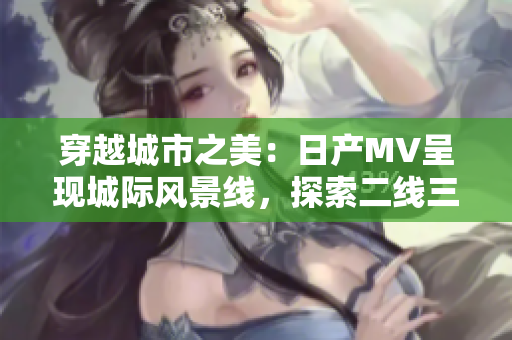 穿越城市之美：日產MV呈現(xiàn)城際風景線，探索二線三線城市魅力