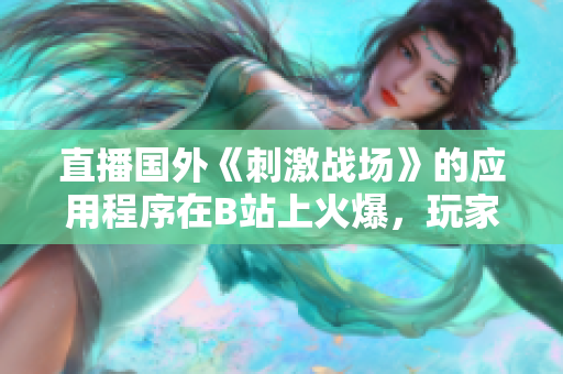 直播國外《刺激戰(zhàn)場》的應(yīng)用程序在B站上火爆，玩家爭相觀看