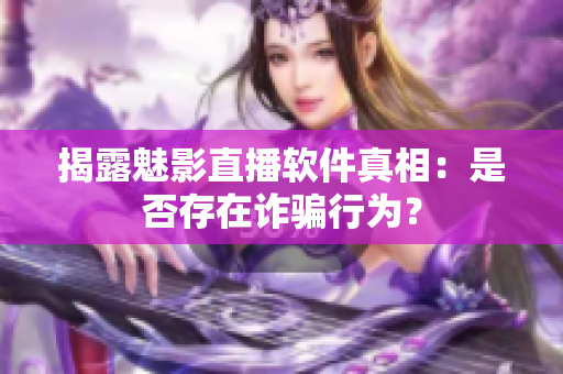 揭露魅影直播軟件真相：是否存在詐騙行為？