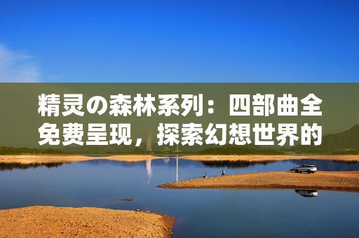 精靈の森林系列：四部曲全免費呈現(xiàn)，探索幻想世界的精彩旅程