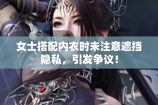 女士搭配內(nèi)衣時未注意遮擋隱私，引發(fā)爭議！