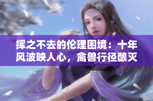 揮之不去的倫理困境：十年風(fēng)波映人心，禽獸行徑釀滅殃