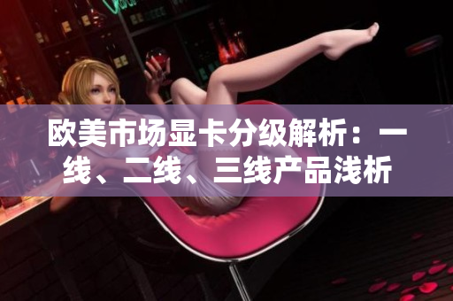 歐美市場顯卡分級解析：一線、二線、三線產(chǎn)品淺析
