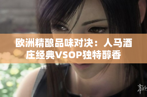 歐洲精釀品味對決：人馬酒莊經(jīng)典VSOP獨特醇香