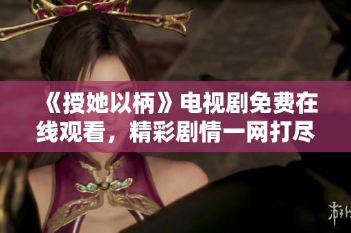 《授她以柄》電視劇免費在線觀看，精彩劇情一網(wǎng)打盡