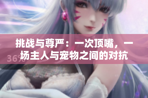 挑戰(zhàn)與尊嚴：一次頂嘴，一場主人與寵物之間的對抗