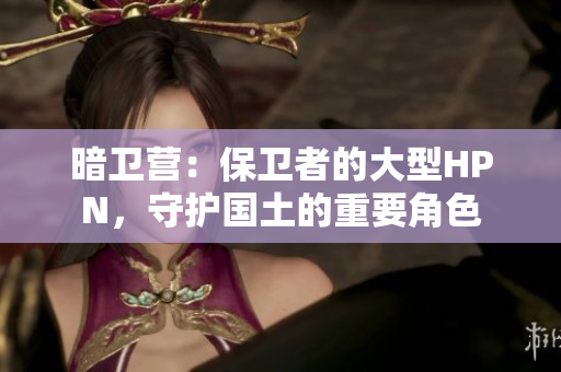 暗衛(wèi)營：保衛(wèi)者的大型HPN，守護國土的重要角色