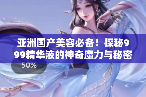 亞洲國產(chǎn)美容必備！探秘999精華液的神奇魔力與秘密配方