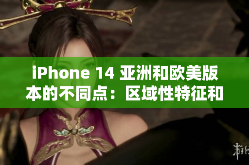 iPhone 14 亞洲和歐美版本的不同點(diǎn)：區(qū)域性特征和功能差異解析