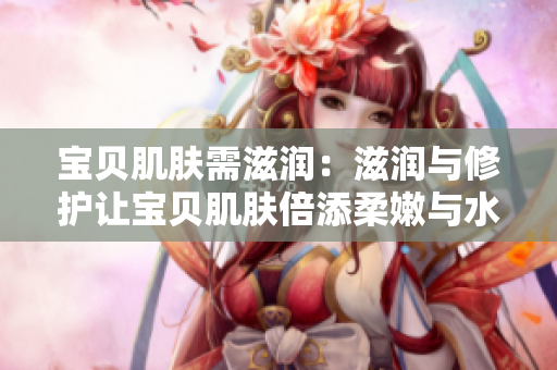 寶貝肌膚需滋潤(rùn)：滋潤(rùn)與修護(hù)讓寶貝肌膚倍添柔嫩與水潤(rùn)