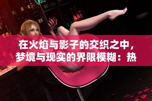 在火焰與影子的交織之中，夢(mèng)境與現(xiàn)實(shí)的界限模糊：熱情難消，回憶難以拋卻
