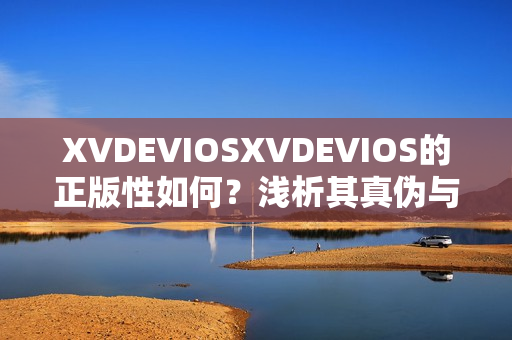 XVDEVIOSXVDEVIOS的正版性如何？淺析其真?zhèn)闻c版權(quán)問題