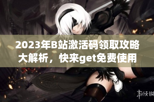 2023年B站激活碼領(lǐng)取攻略大解析，快來get免費(fèi)使用B站特權(quán)的倦怠方式