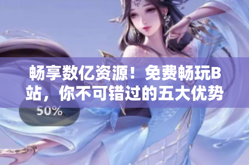 暢享數(shù)億資源！免費(fèi)暢玩B站，你不可錯過的五大優(yōu)勢！
