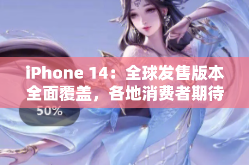 iPhone 14：全球發(fā)售版本全面覆蓋，各地消費者期待高潮