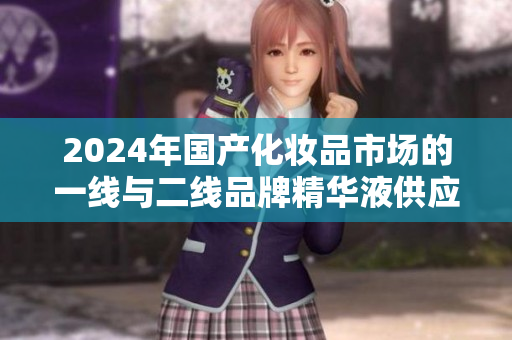 2024年國產(chǎn)化妝品市場的一線與二線品牌精華液供應(yīng)量大增