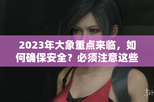 2023年大象重點來臨，如何確保安全？必須注意這些事項哦