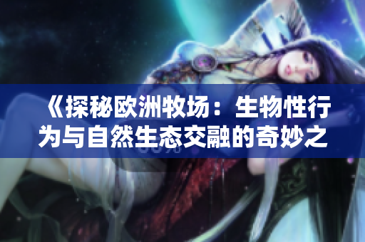 《探秘歐洲牧場：生物性行為與自然生態(tài)交融的奇妙之地》