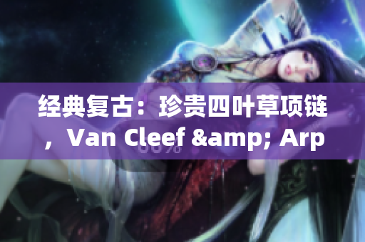 經(jīng)典復(fù)古：珍貴四葉草項(xiàng)鏈，Van Cleef & Arpels經(jīng)典750金款
