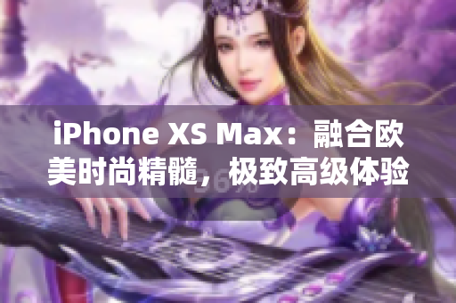 iPhone XS Max：融合歐美時尚精髓，極致高級體驗
