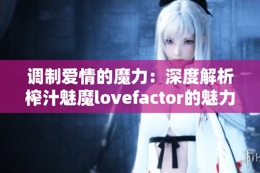 調(diào)制愛情的魔力：深度解析榨汁魅魔lovefactor的魅力與作用