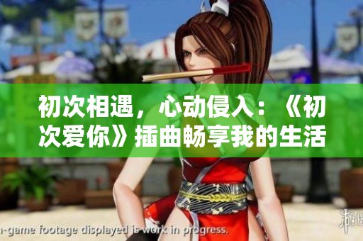 初次相遇，心動(dòng)侵入：《初次愛你》插曲暢享我的生活