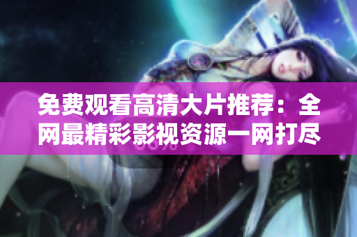 免費觀看高清大片推薦：全網(wǎng)最精彩影視資源一網(wǎng)打盡