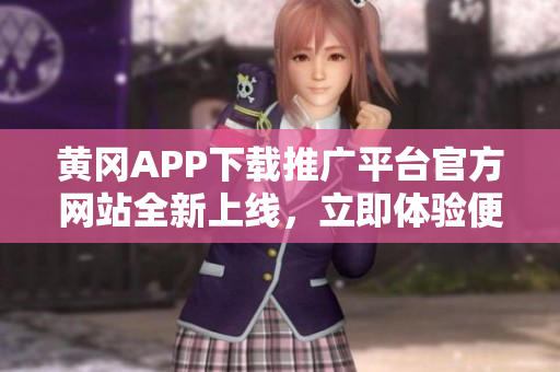黃岡APP下載推廣平臺官方網(wǎng)站全新上線，立即體驗便捷下載服務！