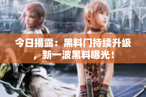 今日揭露：黑料門持續(xù)升級，新一波黑料曝光！