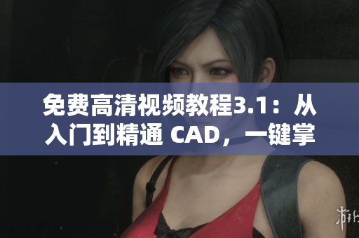 免費高清視頻教程3.1：從入門到精通 CAD，一鍵掌握設計技巧