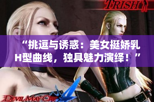 “挑逗與誘惑：美女挺嬌乳H型曲線，獨(dú)具魅力演繹！”