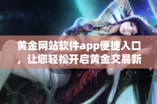 黃金網(wǎng)站軟件app便捷入口，讓您輕松開啟黃金交易新體驗(yàn)