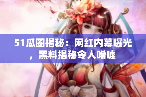51瓜圈揭秘：網(wǎng)紅內(nèi)幕曝光，黑料揭秘令人唏噓 