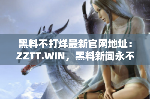 黑料不打烊最新官網(wǎng)地址：ZZTT.WIN，黑料新聞永不間斷！