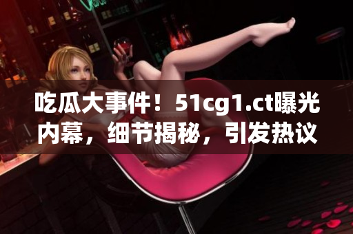 吃瓜大事件！51cg1.ct曝光內(nèi)幕，細(xì)節(jié)揭秘，引發(fā)熱議