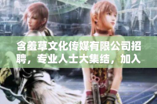 含羞草文化傳媒有限公司招聘，專業(yè)人士大集結(jié)，加入我們共創(chuàng)未來!