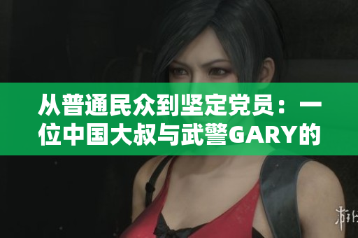 從普通民眾到堅(jiān)定黨員：一位中國大叔與武警GARY的入黨成長故事