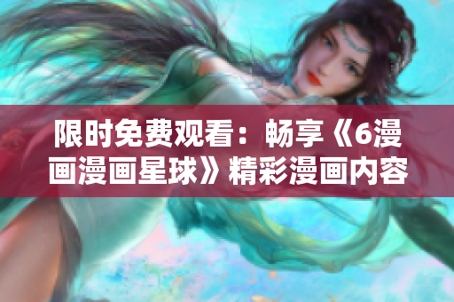 限時免費(fèi)觀看：暢享《6漫畫漫畫星球》精彩漫畫內(nèi)容