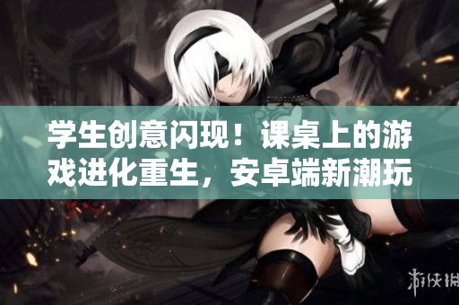 學(xué)生創(chuàng)意閃現(xiàn)！課桌上的游戲進化重生，安卓端新潮玩法勁爆登場