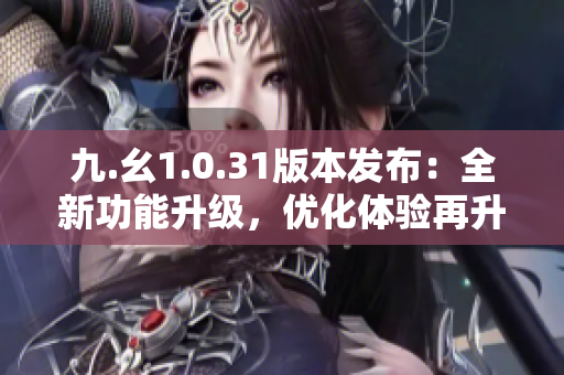 九.幺1.0.31版本發(fā)布：全新功能升級，優(yōu)化體驗再升級！