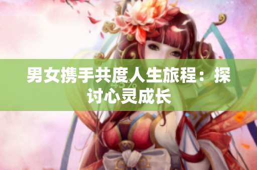 男女?dāng)y手共度人生旅程：探討心靈成長(zhǎng)