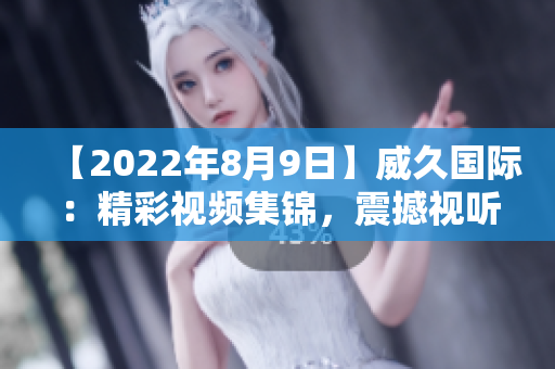 【2022年8月9日】威久國際：精彩視頻集錦，震撼視聽！