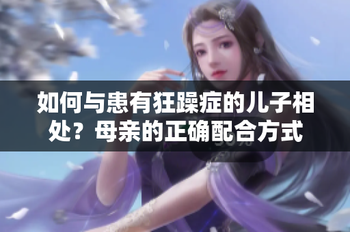 如何與患有狂躁癥的兒子相處？母親的正確配合方式