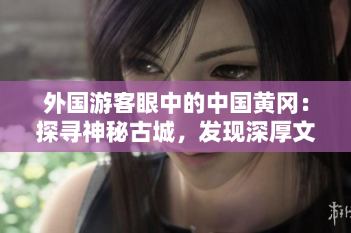 外國游客眼中的中國黃岡：探尋神秘古城，發(fā)現(xiàn)深厚文化內(nèi)涵
