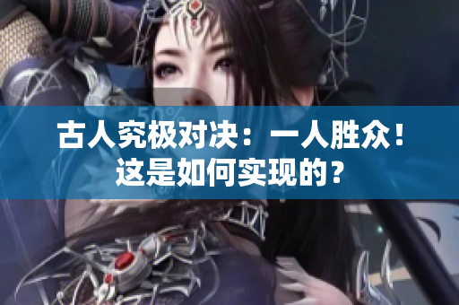 古人究極對決：一人勝眾！這是如何實現(xiàn)的？