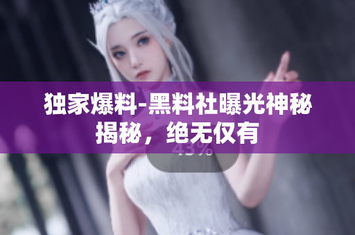 獨(dú)家爆料-黑料社曝光神秘揭秘，絕無(wú)僅有