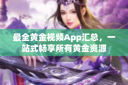 最全黃金視頻App匯總，一站式暢享所有黃金資源