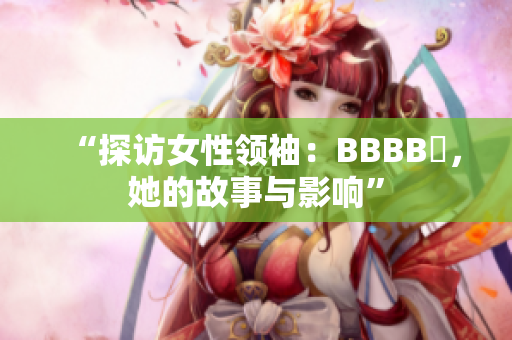 “探訪女性領(lǐng)袖：BBBB槡，她的故事與影響”